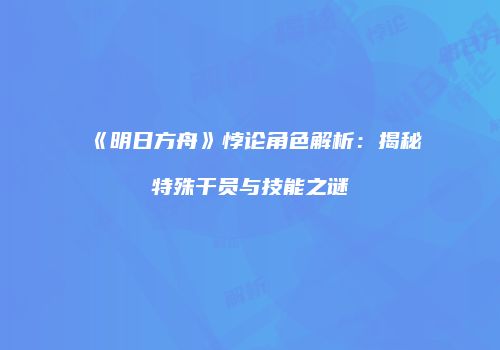 《明日方舟》悖论角色解析：揭秘特殊干员与技能之谜