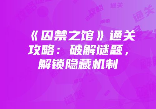 《囚禁之馆》通关攻略：破解谜题，解锁隐藏机制