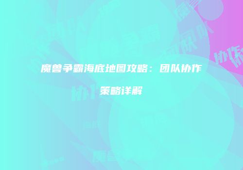 魔兽争霸海底地图攻略：团队协作策略详解