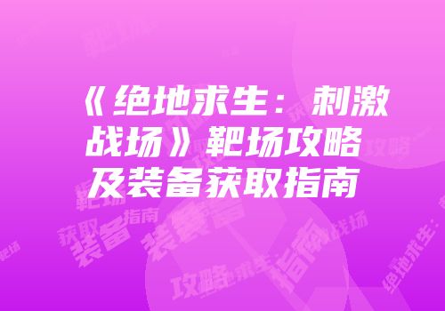 《绝地求生：刺激战场》靶场攻略及装备获取指南