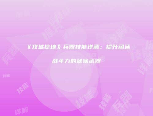 《攻城掠地》兵器技能详解：提升角色战斗力的秘密武器