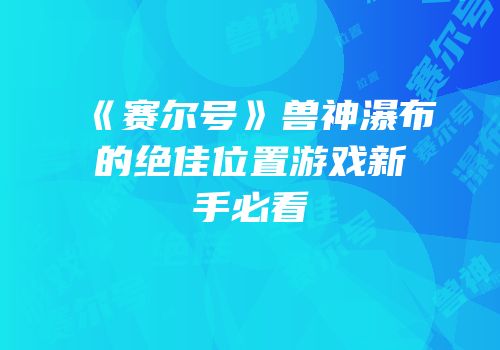 《赛尔号》兽神瀑布的绝佳位置游戏新手必看