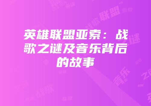 英雄联盟亚索：战歌之谜及音乐背后的故事