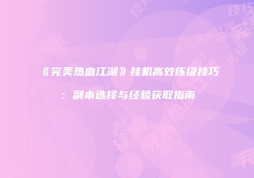 《完美热血江湖》挂机高效练级技巧：副本选择与经验获取指南