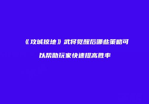 《攻城掠地》武将觉醒后哪些策略可以帮助玩家快速提高胜率