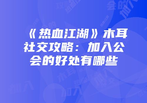 《热血江湖》木耳社交攻略：加入公会的好处有哪些