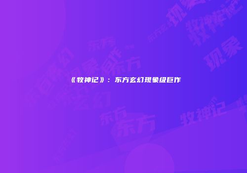 《牧神记》：东方玄幻现象级巨作