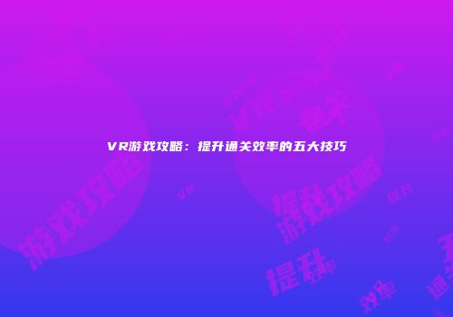 VR游戏攻略：提升通关效率的五大技巧