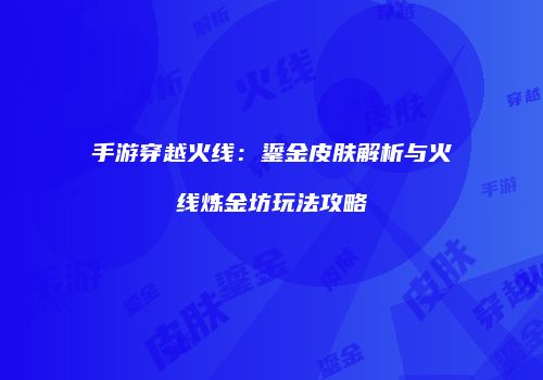 手游穿越火线：鎏金皮肤解析与火线炼金坊玩法攻略