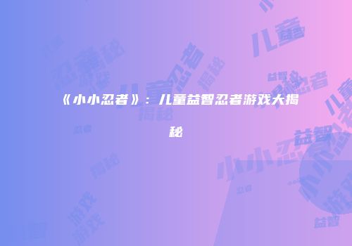 《小小忍者》：儿童益智忍者游戏大揭秘
