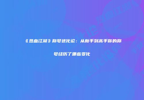 《热血江湖》称号进化论：从新手到高手你的称号经历了哪些变化