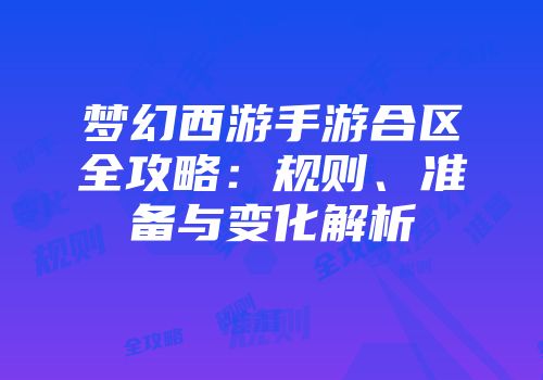 梦幻西游手游合区全攻略：规则、准备与变化解析