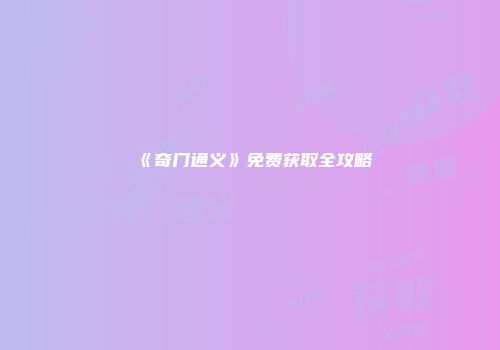 《奇门通义》免费获取全攻略