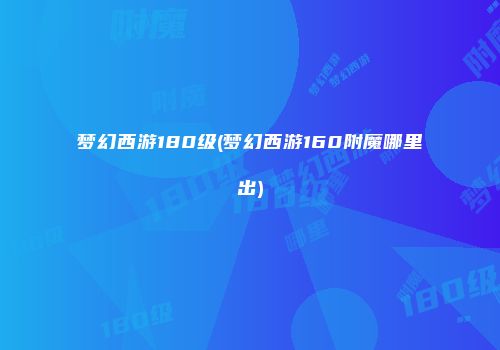 梦幻西游180级(梦幻西游160附魔哪里出)