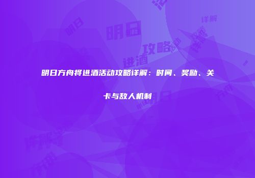 明日方舟将进酒活动攻略详解：时间、奖励、关卡与敌人机制