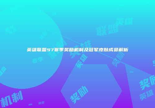 英雄联盟S7赛季奖励机制及冠军皮肤成员解析