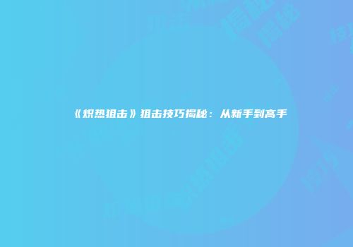 《炽热狙击》狙击技巧揭秘：从新手到高手