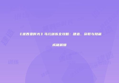 《波西亚时光》马儿训练全攻略：建造、获取与隐藏成就解锁