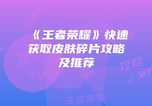 《王者荣耀》快速获取皮肤碎片攻略及推荐