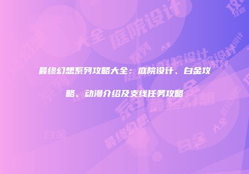 最终幻想系列攻略大全：庭院设计、白金攻略、动漫介绍及支线任务攻略