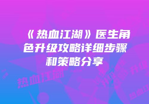 《热血江湖》医生角色升级攻略详细步骤和策略分享