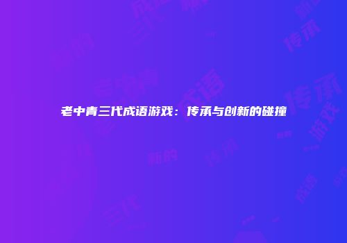 老中青三代成语游戏：传承与创新的碰撞