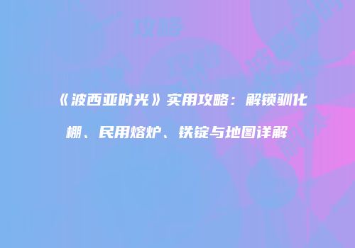 《波西亚时光》实用攻略：解锁驯化棚、民用熔炉、铁锭与地图详解