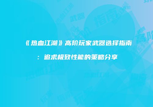《热血江湖》高阶玩家武器选择指南：追求极致性能的策略分享