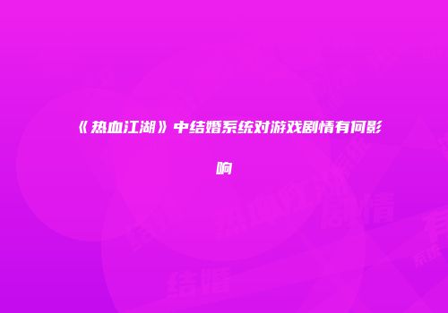 《热血江湖》中结婚系统对游戏剧情有何影响