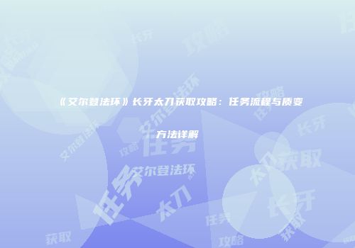 《艾尔登法环》长牙太刀获取攻略：任务流程与质变方法详解
