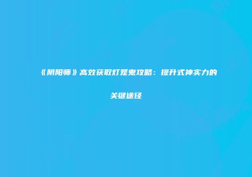 《阴阳师》高效获取灯笼鬼攻略：提升式神实力的关键途径