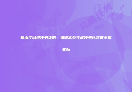 热血江湖级任务攻略：如何高效完成任务以获取丰厚奖励