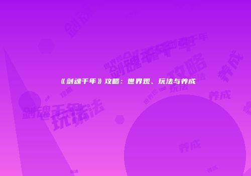 《剑魂千年》攻略：世界观、玩法与养成