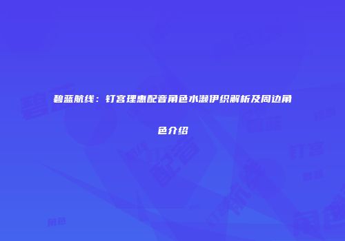 碧蓝航线：钉宫理惠配音角色水濑伊织解析及周边角色介绍