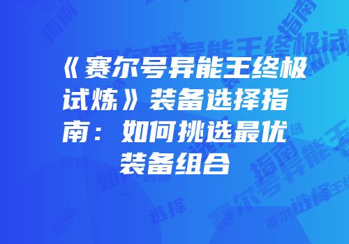 《赛尔号异能王终极试炼》装备选择指南：如何挑选最优装备组合
