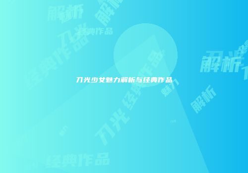 刀光少女魅力解析与经典作品