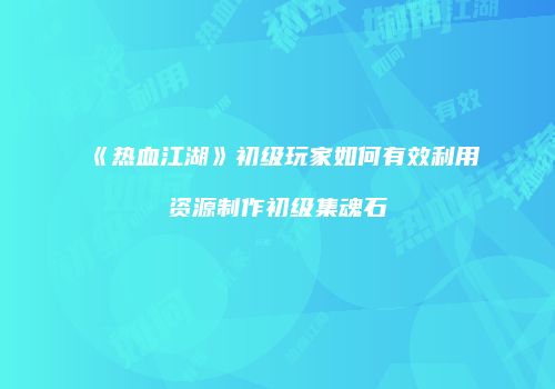 《热血江湖》初级玩家如何有效利用资源制作初级集魂石