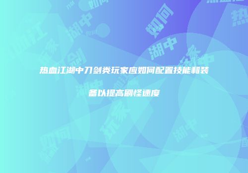 热血江湖中刀剑类玩家应如何配置技能和装备以提高刷怪速度