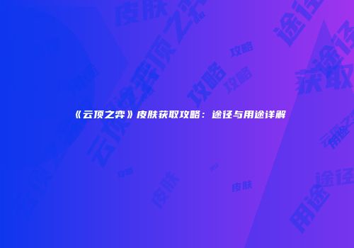 《云顶之弈》皮肤获取攻略：途径与用途详解