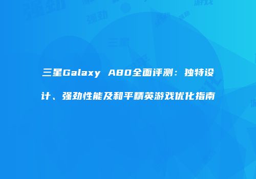 三星Galaxy A80全面评测：独特设计、强劲性能及和平精英游戏优化指南