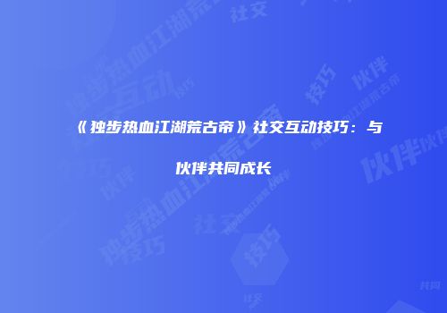 《独步热血江湖荒古帝》社交互动技巧：与伙伴共同成长