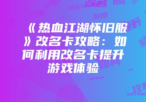 《热血江湖怀旧服》改名卡攻略：如何利用改名卡提升游戏体验