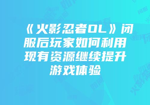 《火影忍者OL》闭服后玩家如何利用现有资源继续提升游戏体验