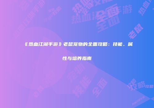 《热血江湖手游》老鼠宠物的全面攻略：技能、属性与培养指南