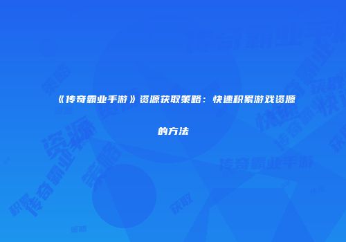 《传奇霸业手游》资源获取策略：快速积累游戏资源的方法