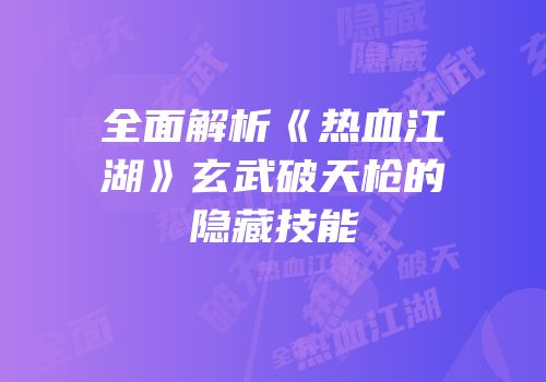 全面解析《热血江湖》玄武破天枪的隐藏技能