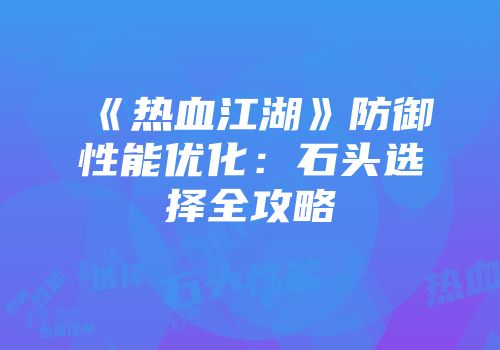 《热血江湖》防御性能优化：石头选择全攻略