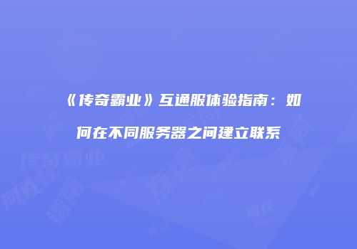 《传奇霸业》互通服体验指南：如何在不同服务器之间建立联系