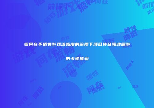 如何在不牺牲游戏流畅度的前提下降低传奇霸业端游的卡顿体验