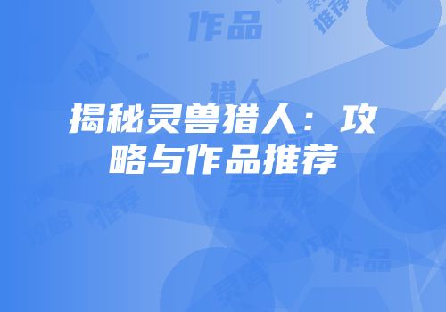 揭秘灵兽猎人：攻略与作品推荐